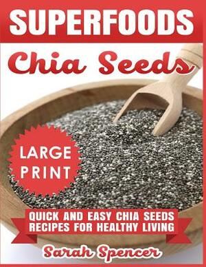 Superfoods Chia Seeds ***Large Print Edition***: Quick and Easy Chia Seed Recipes for Healthy Living by Sarah Spencer