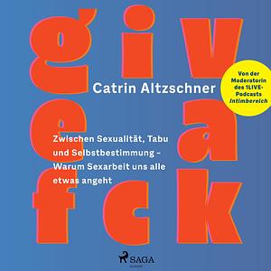 Give a fck: Zwischen Sexualität, Tabu und Selbstbestimmung – Warum Sexarbeit uns alle etwas angeht by Catrin Altzschner