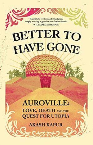 Better to Have Gone: Love, Death and the Quest for Utopia in Auroville by Akash Kapur