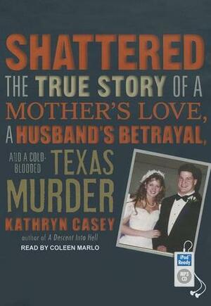 Shattered: The True Story of a Mother's Love, a Husband's Betrayal, and a Cold-Blooded Texas Murder by Kathryn Casey, Coleen Marlo