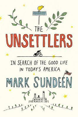 The Unsettlers: In Search of the Good Life in Today's America by Mark Sundeen