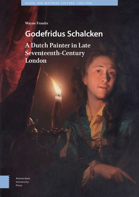 Godefridus Schalcken: A Dutch Painter in Late Seventeenth-Century London by Wayne Franits