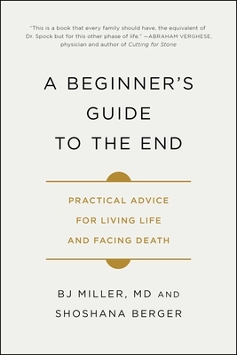 A Beginner's Guide to the End: Practical Advice for Living Life and Facing Death by Bj Miller, Shoshana Berger