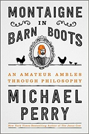 Montaigne in Barn Boots: An Amateur Ambles Through Philosophy by Michael Perry