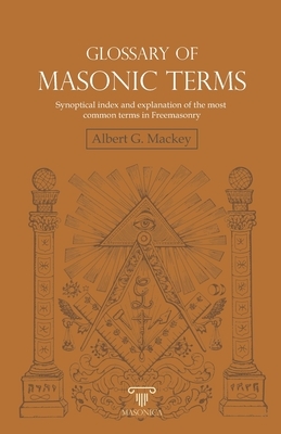 Glossary of Masonic Terms: Synoptical index and explanation of the most common terms in Freemasonry by Albert G. Mackey