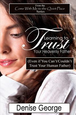Learning to Trust Your Heavenly Father: (Even if You Can't/Couldn't Trust Your Human Father) by Denise George