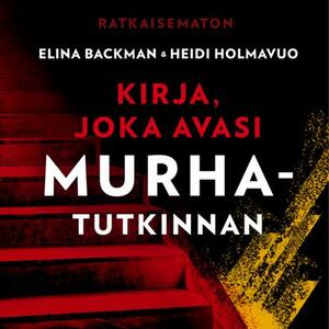 Ratkaisematon – Kirja, joka avasi murhatutkinnan by Elina Backman, Heidi Holmavuo