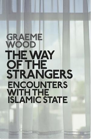 The Way of the Strangers: Encounters with the Islamic State by Graeme Wood