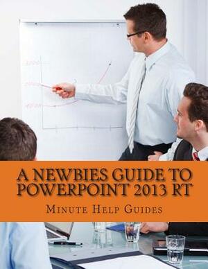 A Newbies Guide to PowerPoint 2013 RT by Minute Help Guides