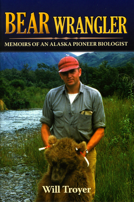 Bear Wrangler: Memoirs of an Alaska Pioneer Biologist by Will Troyer