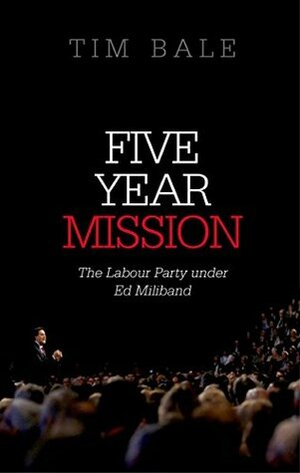 Five Year Mission: The Labour Party under Ed Miliband by Tim Bale