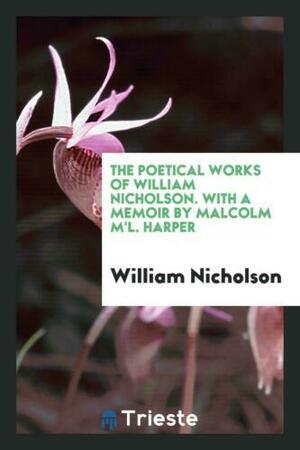 The Poetical Works of William Nicholson. with a Memoir by Malcolm M'L. Harper by William Nicholson