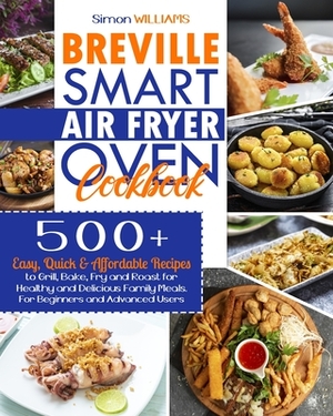 Breville Smart Air Fryer Oven Cookbook: 500+ Easy, Quick & Affordable Recipes to Grill, Bake, Fry and Roast for Healthy and Delicious Family Meals. Fo by Simon Williams