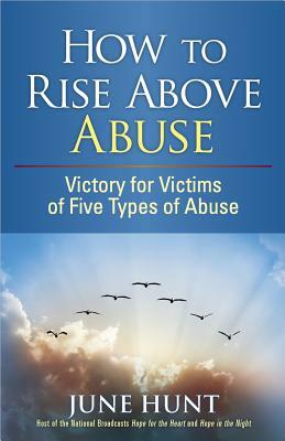 How to Rise Above Abuse: Victory for Victims of Five Types of Abuse by June Hunt