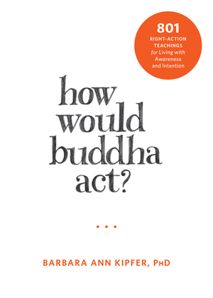 How Would Buddha Act?: 801 Right-Action Teachings for Living with Awareness and Intention by Barbara Ann Kipfer