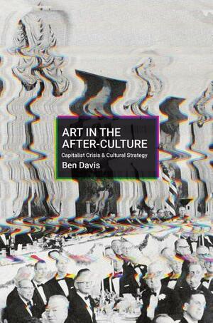 Art in the After-Culture: Capitalist Crisis and Cultural Strategy by Ben Davis