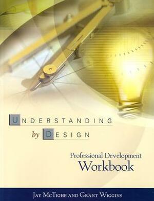 Understanding by Design Professional Development Workbook by Jay McTighe, Grant P. Wiggins