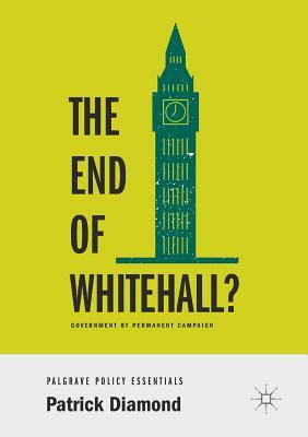 The End of Whitehall?: Government by Permanent Campaign by Patrick Diamond