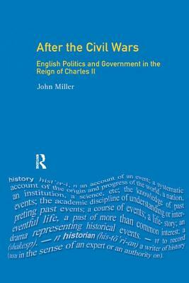 After the Civil Wars: English Politics and Government in the Reign of Charles II by John Miller