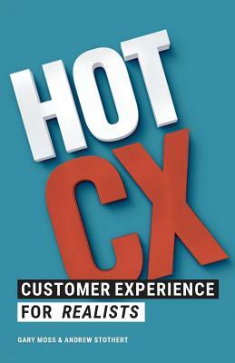 Hot CX: Customer Experience For Realists by Gary Moss, Andrew Stothert