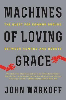 Machines of Loving Grace: The Quest for Common Ground Between Humans and Robots by John Markoff