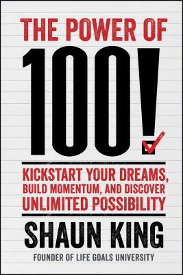 The Power of 100! Kickstart Your Dreams, Build Momentum, and Discover Unlimited Possibility by Shaun King