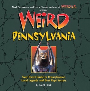 Weird Pennsylvania: Your Travel Guide to Pennsylvania's Local Legends and Best Kept Secrets by Matt Lake, Mark Sceurman, Mark Moran