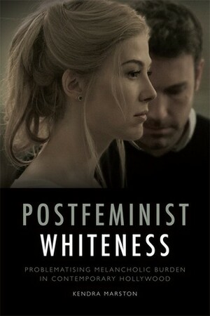 Postfeminist Whiteness: Problematising Melancholic Burden in Contemporary Hollywood by Kendra Marston