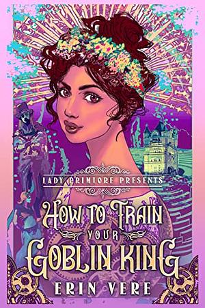 How to Train Your Goblin King: A Gaslamp Fantasy Romantic Romp by Erin Vere