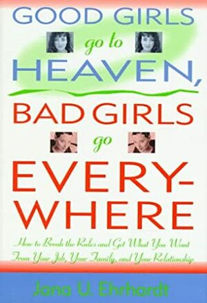 Good Girls Go to Heaven, Bad Girls Go Everywhere: How to Break the Rules and Get What You Want from Your Job, Your Family, and Your Relationship by Margot Dembo, Jana Ute Ehrhardt