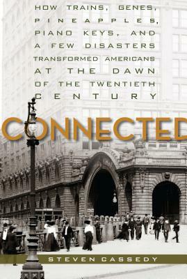 Connected: How Trains, Genes, Pineapples, Piano Keys, and a Few Disasters Transformed Americans at the Dawn of the Twentieth Cent by Steven Cassedy