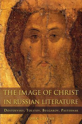 The Image of Christ in Russian Literature: Dostoevsky, Tolstoy, Bulgakov, Pasternak by John Givens