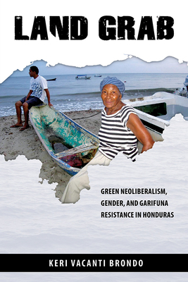 Land Grab: Green Neoliberalism, Gender, and Garifuna Resistance in Honduras by Keri Vacanti Brondo