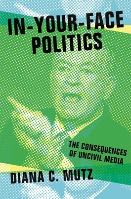 In-Your-Face Politics: The Consequences of Uncivil Media by Diana C. Mutz