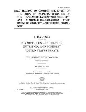 Field hearing to consider the effect of the Corps of Engineers' operation of the Apalachicola-Chattahoochee-Flint and Alabama-Coosa-Tallapoosa river b by United States Congress, United States Senate, Committee on Agriculture Nutr (senate)