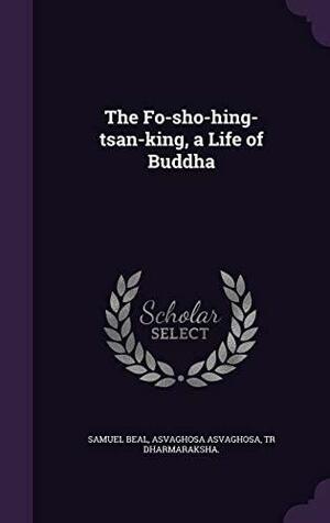The Fo-sho-hing-tsan-king, a Life of Buddha by Tr Dharmaraksha, Asvaghosa Asvaghosa, Samuel Beal