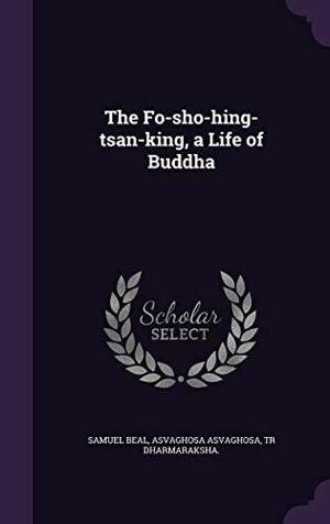 The Fo-sho-hing-tsan-king, a Life of Buddha by Samuel Beal, Asvaghosa Asvaghosa, Tr Dharmaraksha