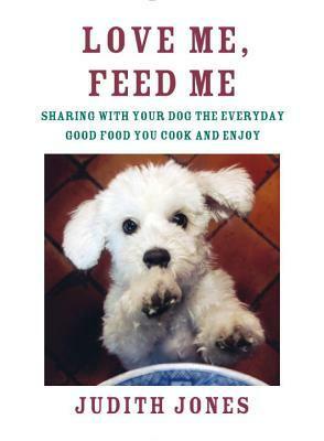 Love Me, Feed Me: Sharing with Your Dog the Everyday Good Food You Cook and Enjoy by Judith Jones