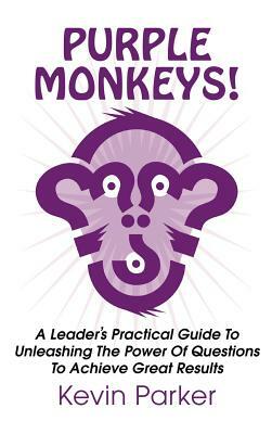 Purple Monkeys! a Leader's Practical Guide to Unleashing the Power of Questions to Achieve Great Results by Kevin Parker