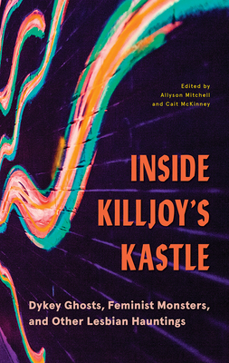 Inside Killjoy's Kastle: Dykey Ghosts, Feminist Monsters, and Other Lesbian Hauntings by Allyson Mitchell, Cait McKinney