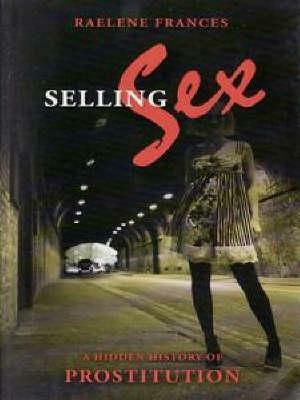 Selling Sex: A Hidden History of Prostitution by Raelene Frances