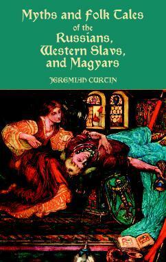 Myths and Folk Tales of the Russians, Western Slavs, and Magyars by Jeremiah Curtin