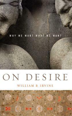 On Desire: Why We Want What We Want by William B. Irvine