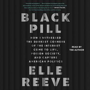 Black Pill: How I Witnessed the Darkest Corners of the Internet Come to Life, Poison Society, and Capture American Politics by Elle Reeve