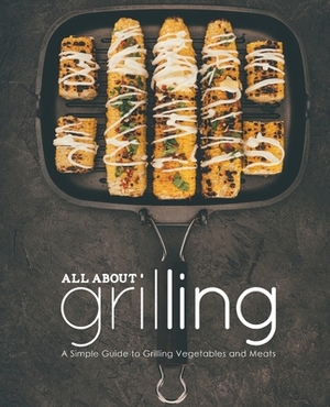 All About Grilling: A Simple Guide to Grilling Vegetables and Meats (2nd Edition) by Booksumo Press