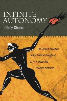 Infinite Autonomy: The Divided Individual in the Political Thought of G. W. F. Hegel and Friedrich Nietzsche by Jeffrey Church