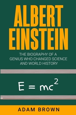Albert Einstein: The Biography of a Genius Who Changed Science and World History by Adam Brown