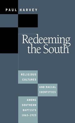 Redeeming the South: Religious Cultures and Racial Identities Among Southern Baptists, 1865-1925 by Paul Harvey