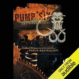 Pump Six and Other Stories by Paolo Bacigalupi