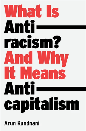 What Is Antiracism?: And Why It Means Anticapitalism by Arun Kundnani